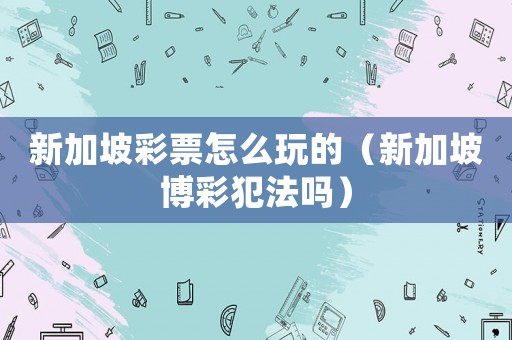 新加坡彩票怎么玩的（新加坡博彩犯法嗎）