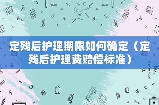 定殘后護理期限如何確定（定殘后護理費賠償標準）