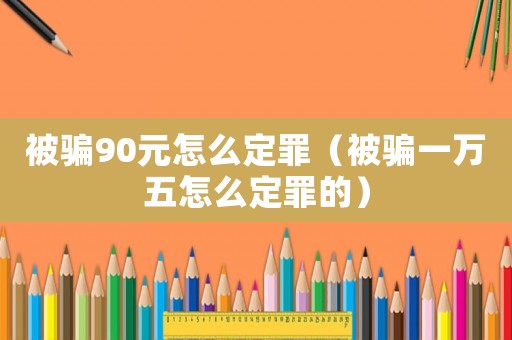 被騙90元怎么定罪（被騙一萬五怎么定罪的）