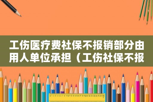 工傷醫療費社保不報銷部分由用人單位承擔（工傷社保不報銷部分）