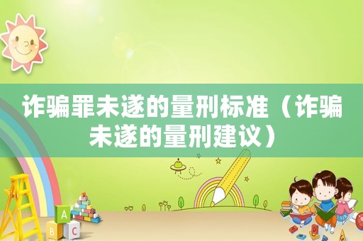 詐騙罪未遂的量刑標準（詐騙未遂的量刑建議）