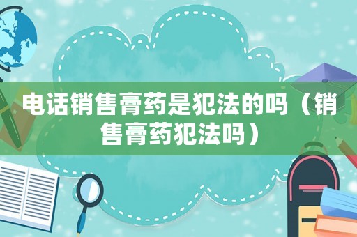 電話銷售膏藥是犯法的嗎（銷售膏藥犯法嗎）