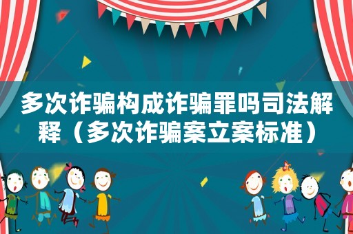 多次詐騙構(gòu)成詐騙罪嗎司法解釋（多次詐騙案立案標準）