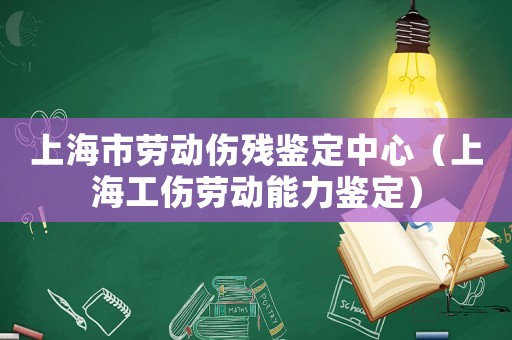 上海市勞動傷殘鑒定中心（上海工傷勞動能力鑒定）