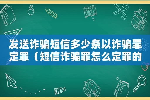 發送詐騙短信多少條以詐騙罪定罪（短信詐騙罪怎么定罪的）
