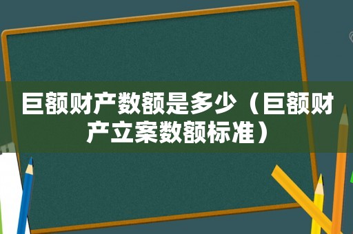 巨額財(cái)產(chǎn)數(shù)額是多少（巨額財(cái)產(chǎn)立案數(shù)額標(biāo)準(zhǔn)）