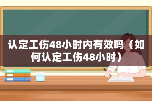 認定工傷48小時內有效嗎（如何認定工傷48小時）