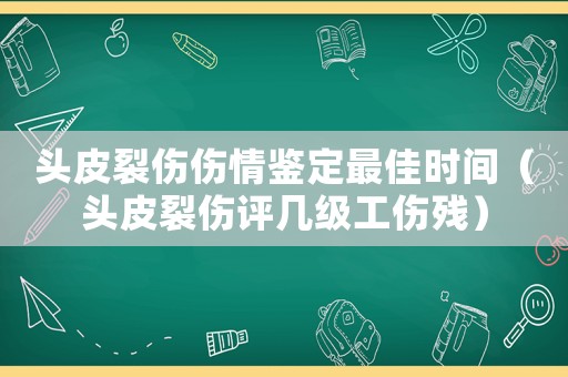 頭皮裂傷傷情鑒定最佳時間（頭皮裂傷評幾級工傷殘）