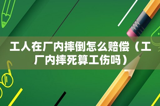 工人在廠內摔倒怎么賠償（工廠內摔死算工傷嗎）