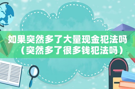 如果突然多了大量現金犯法嗎（突然多了很多錢犯法嗎）