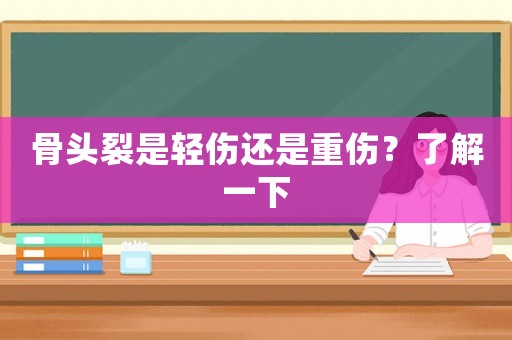 骨頭裂是輕傷還是重傷？了解一下