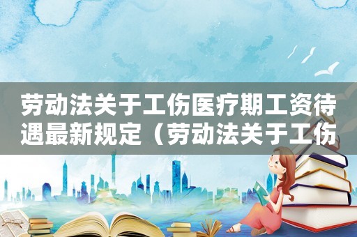 勞動(dòng)法關(guān)于工傷醫(yī)療期工資待遇最新規(guī)定（勞動(dòng)法關(guān)于工傷醫(yī)療期工資待遇）