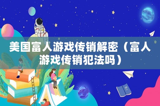 美國富人游戲傳銷解密（富人游戲傳銷犯法嗎）