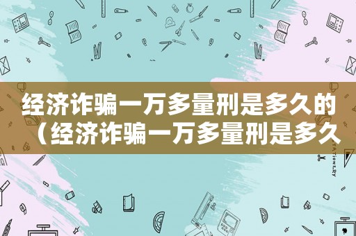 經(jīng)濟詐騙一萬多量刑是多久的（經(jīng)濟詐騙一萬多量刑是多久）