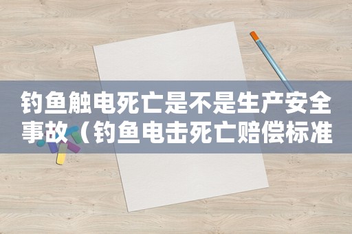 釣魚(yú)觸電死亡是不是生產(chǎn)安全事故（釣魚(yú)電擊死亡賠償標(biāo)準(zhǔn)）