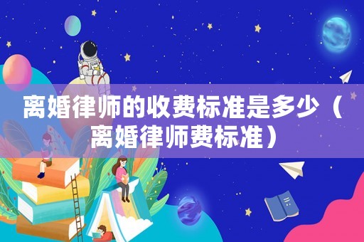 離婚律師的收費標準是多少（離婚律師費標準）