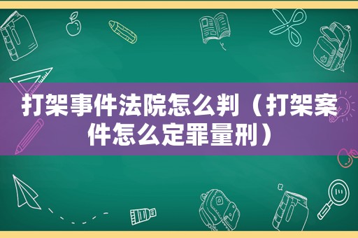 打架事件法院怎么判（打架案件怎么定罪量刑）