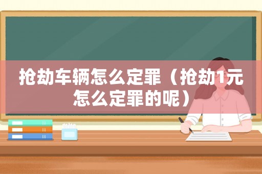 搶劫車輛怎么定罪（搶劫1元怎么定罪的呢）