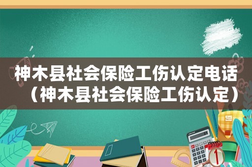 神木縣社會保險工傷認定電話（神木縣社會保險工傷認定）