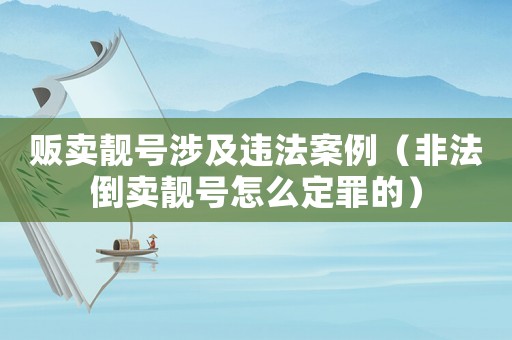 販賣靚號涉及違法案例（非法倒賣靚號怎么定罪的）