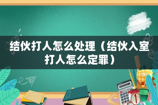 結(jié)伙打人怎么處理（結(jié)伙入室打人怎么定罪）