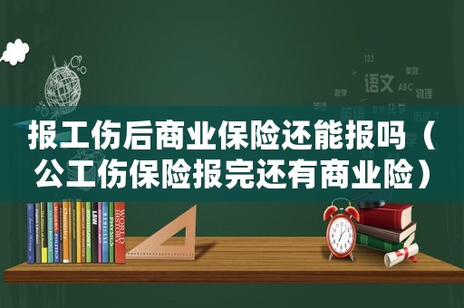 報工傷后商業保險還能報嗎（公工傷保險報完還有商業險）