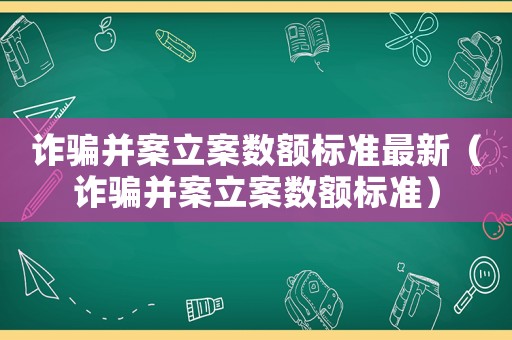 詐騙并案立案數額標準最新（詐騙并案立案數額標準）