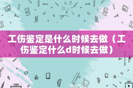 工傷鑒定是什么時(shí)候去做（工傷鑒定什么d時(shí)候去做）