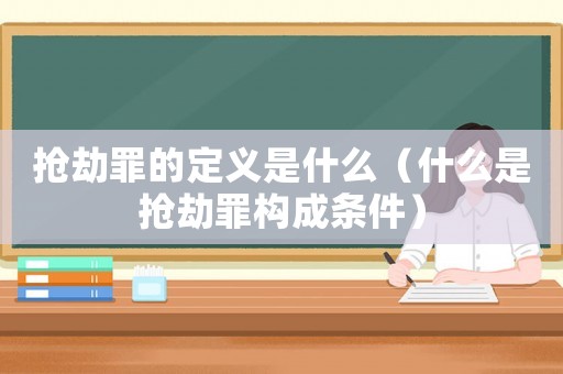 搶劫罪的定義是什么（什么是搶劫罪構(gòu)成條件）