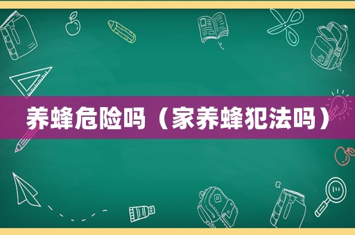 養(yǎng)蜂危險(xiǎn)嗎（家養(yǎng)蜂犯法嗎）