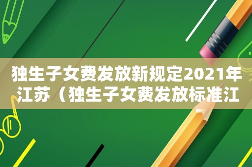 獨生子女費發放新規定2021年 江蘇（獨生子女費發放標準江蘇）