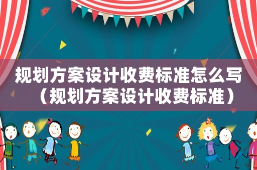 規(guī)劃方案設(shè)計(jì)收費(fèi)標(biāo)準(zhǔn)怎么寫（規(guī)劃方案設(shè)計(jì)收費(fèi)標(biāo)準(zhǔn)）