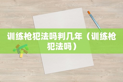 訓練槍犯法嗎判幾年（訓練槍犯法嗎）