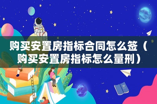 購買安置房指標合同怎么簽（購買安置房指標怎么量刑）