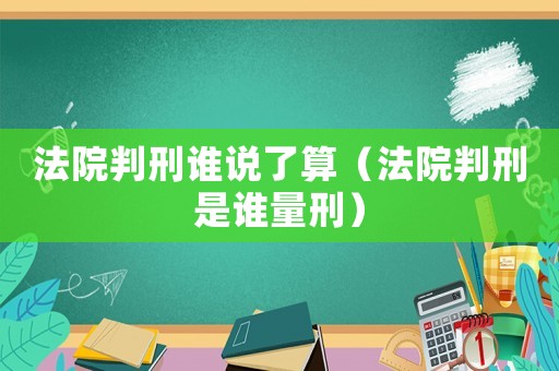 法院判刑誰說了算（法院判刑是誰量刑）