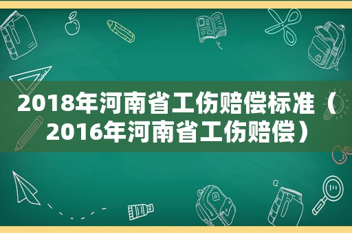 2018年河南省工傷賠償標(biāo)準(zhǔn)（2016年河南省工傷賠償）