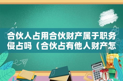 合伙人占用合伙財產屬于職務侵占嗎（合伙占有他人財產怎么定罪）
