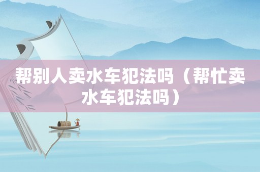 幫別人賣水車犯法嗎（幫忙賣水車犯法嗎）
