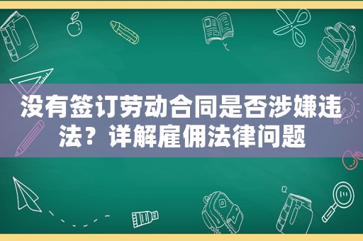 沒有簽訂勞動合同是否涉嫌違法？詳解雇傭法律問題