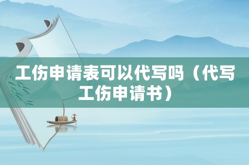 工傷申請表可以代寫嗎（代寫工傷申請書）