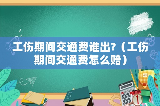 工傷期間交通費(fèi)誰出?（工傷期間交通費(fèi)怎么賠）