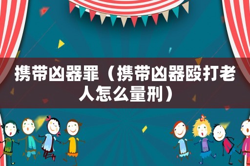攜帶兇器罪（攜帶兇器毆打老人怎么量刑）