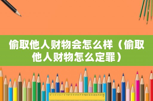 偷取他人財物會怎么樣（偷取他人財物怎么定罪）