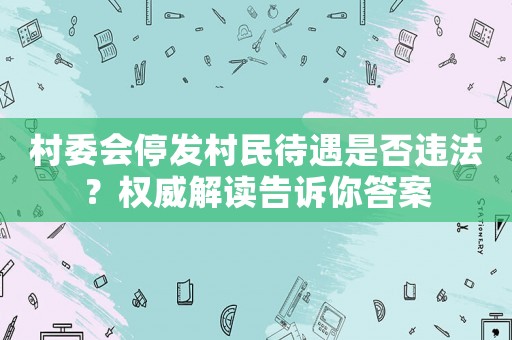 村委會(huì)停發(fā)村民待遇是否違法？權(quán)威解讀告訴你答案