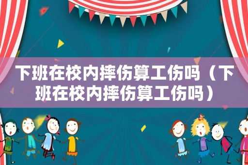 下班在校內摔傷算工傷嗎（下班在校內摔傷算工傷嗎）