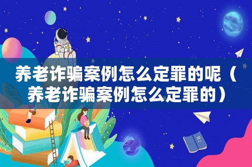 養老詐騙案例怎么定罪的呢（養老詐騙案例怎么定罪的）