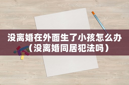 沒離婚在外面生了小孩怎么辦（沒離婚同居犯法嗎）