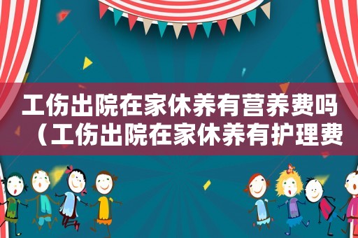 工傷出院在家休養有營養費嗎（工傷出院在家休養有護理費）