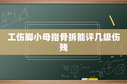 工傷腳小母指骨拆能評幾級傷殘