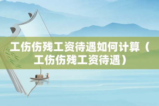 工傷傷殘工資待遇如何計算（工傷傷殘工資待遇）